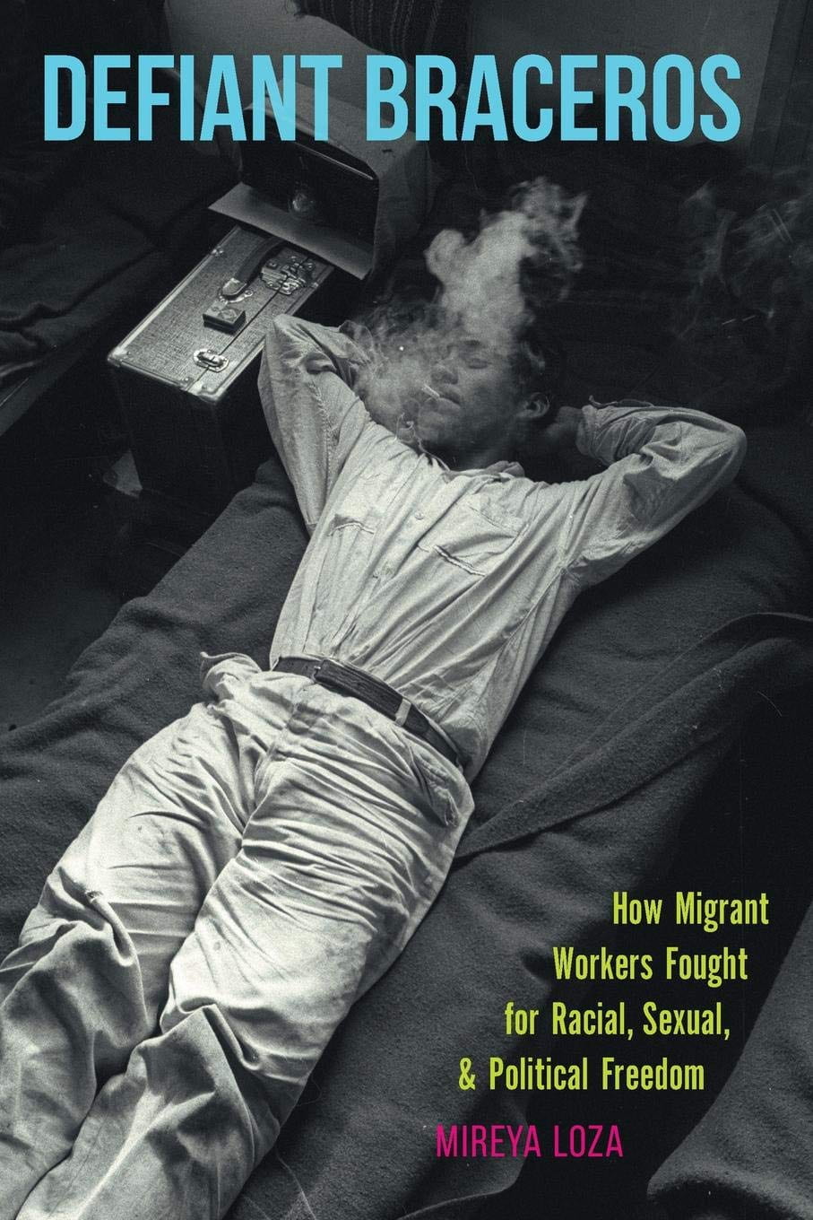 Defiant Braceros: How Migrant Workers Fought for Racial, Sexual and Political Freedom (UNC Press)